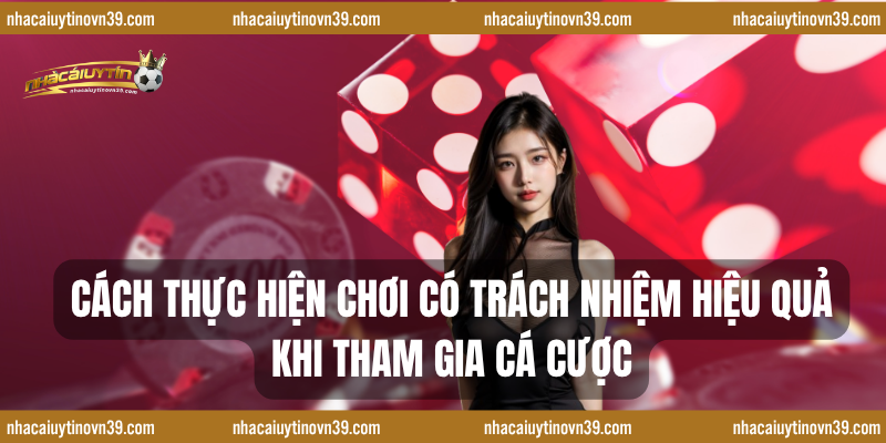 Cách Thực Hiện Chơi Có Trách Nhiệm Hiệu Quả Khi Tham Gia Cá Cược