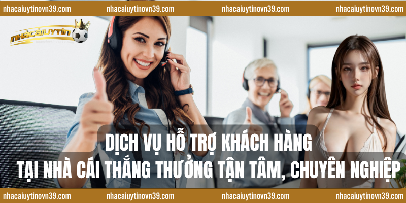 Dịch vụ hỗ trợ khách hàng tại nhà cái thắng thưởng tận tâm, chuyên nghiệp