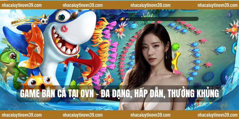 Game bắn cá tại ovn – Đa dạng, hấp dẫn, thưởng khủng