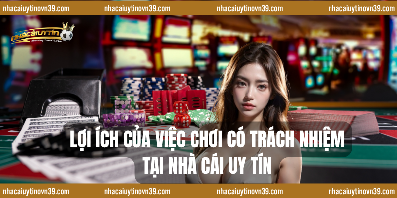 Lợi Ích Của Việc Chơi Có Trách Nhiệm Tại Nhà Cái Uy Tín