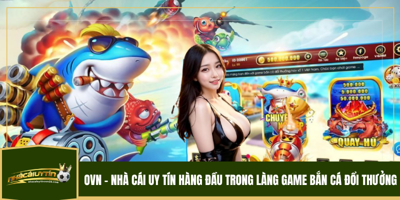 ovn – Nhà cái uy tín hàng đầu trong làng game bắn cá đổi thưởng