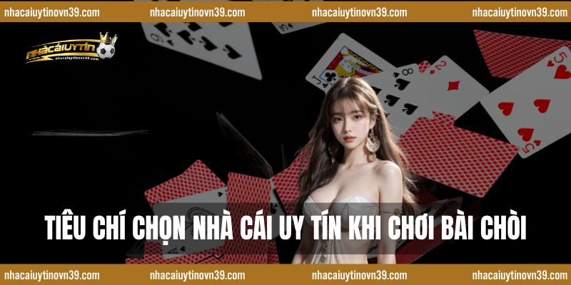 Tiêu Chí Chọn Nhà Cái Uy Tín Khi Chơi Bài Chòi