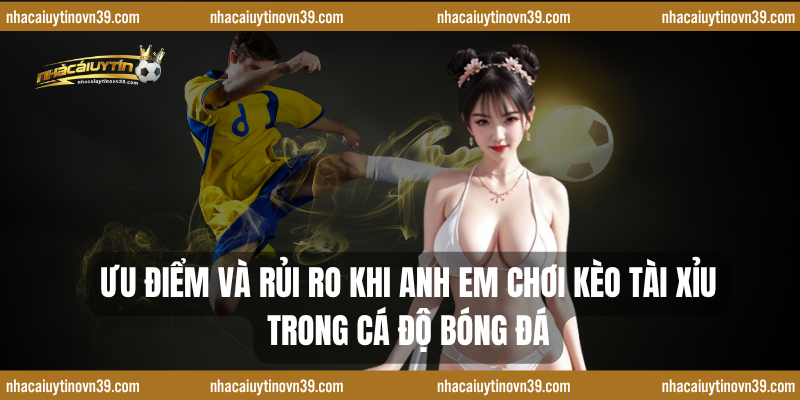 Ưu điểm và rủi ro khi anh em chơi kèo tài xỉu trong cá độ bóng đá